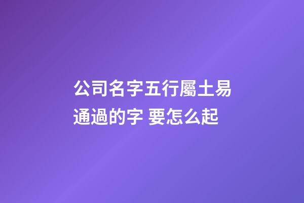 公司名字五行屬土易通過的字 要怎么起-第1張-公司起名-玄機派